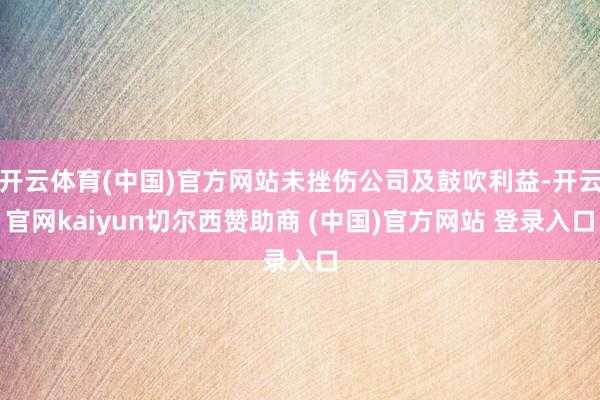 开云体育(中国)官方网站未挫伤公司及鼓吹利益-开云官网kaiyun切尔西赞助商 (中国)官方网站 登录入口