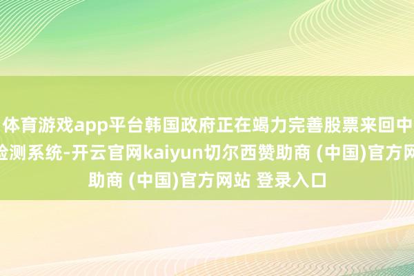 体育游戏app平台韩国政府正在竭力完善股票来回中的行恶活动检测系统-开云官网kaiyun切尔西赞助商 (中国)官方网站 登录入口
