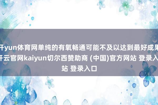 开yun体育网单纯的有氧畅通可能不及以达到最好成果-开云官网kaiyun切尔西赞助商 (中国)官方网站 登录入口
