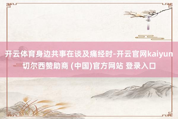 开云体育身边共事在谈及痛经时-开云官网kaiyun切尔西赞助商 (中国)官方网站 登录入口