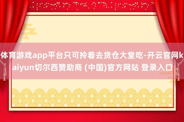 体育游戏app平台只可拎着去货仓大堂吃-开云官网kaiyun切尔西赞助商 (中国)官方网站 登录入口