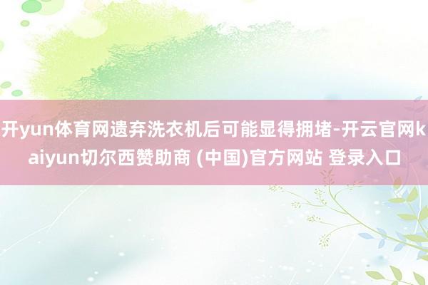 开yun体育网遗弃洗衣机后可能显得拥堵-开云官网kaiyun切尔西赞助商 (中国)官方网站 登录入口