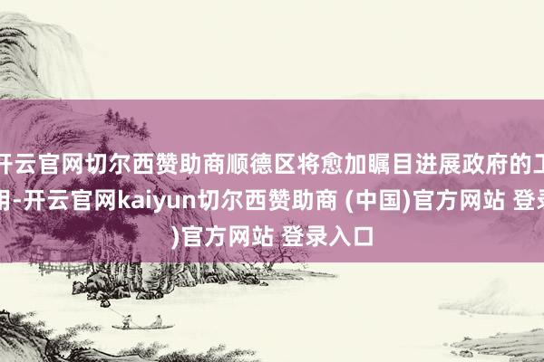 开云官网切尔西赞助商顺德区将愈加瞩目进展政府的工作作用-开云官网kaiyun切尔西赞助商 (中国)官方网站 登录入口