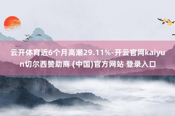 云开体育近6个月高潮29.11%-开云官网kaiyun切尔西赞助商 (中国)官方网站 登录入口