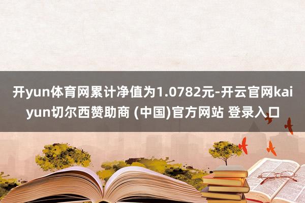 开yun体育网累计净值为1.0782元-开云官网kaiyun切尔西赞助商 (中国)官方网站 登录入口