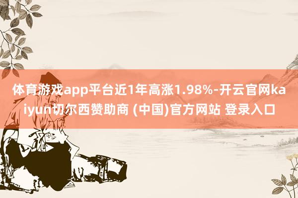 体育游戏app平台近1年高涨1.98%-开云官网kaiyun切尔西赞助商 (中国)官方网站 登录入口