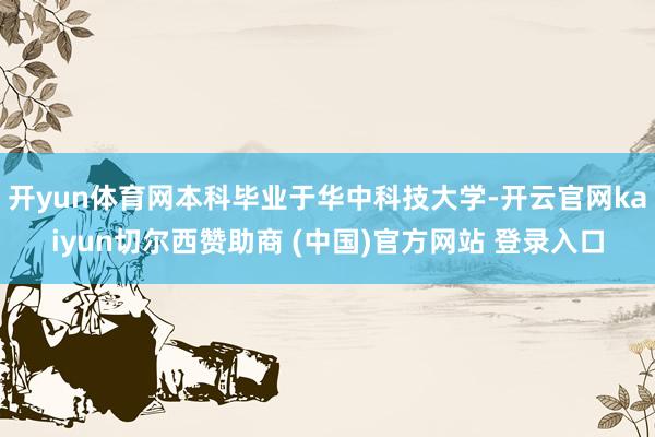 开yun体育网本科毕业于华中科技大学-开云官网kaiyun切尔西赞助商 (中国)官方网站 登录入口