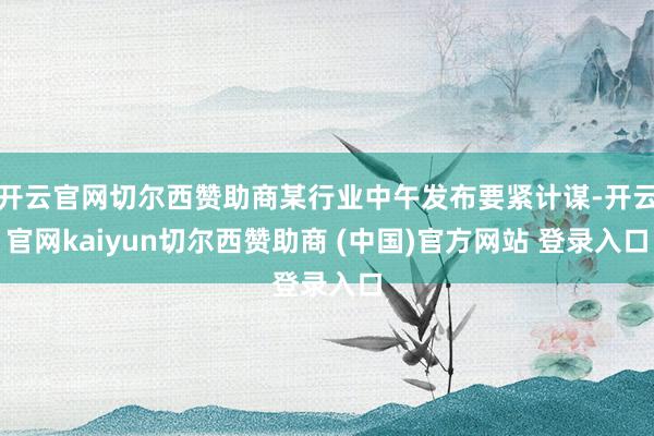 开云官网切尔西赞助商某行业中午发布要紧计谋-开云官网kaiyun切尔西赞助商 (中国)官方网站 登录入口