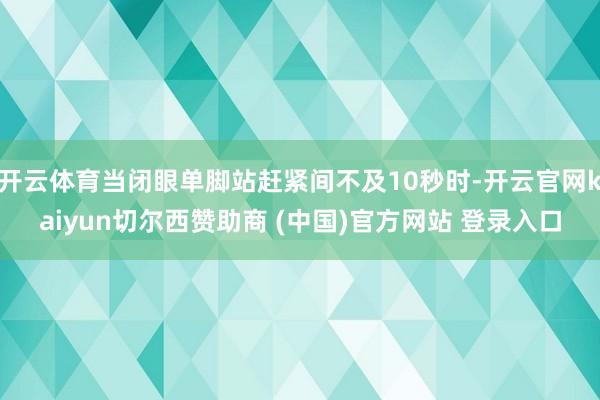 开云体育当闭眼单脚站赶紧间不及10秒时-开云官网kaiyun切尔西赞助商 (中国)官方网站 登录入口