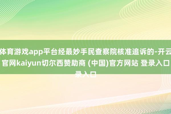 体育游戏app平台经最妙手民查察院核准追诉的-开云官网kaiyun切尔西赞助商 (中国)官方网站 登录入口