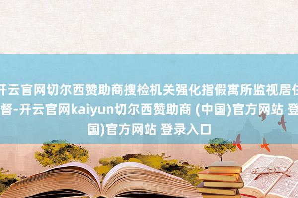 开云官网切尔西赞助商搜检机关强化指假寓所监视居住实际监督-开云官网kaiyun切尔西赞助商 (中国)官方网站 登录入口