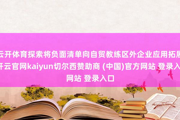 云开体育探索将负面清单向自贸教练区外企业应用拓展-开云官网kaiyun切尔西赞助商 (中国)官方网站 登录入口