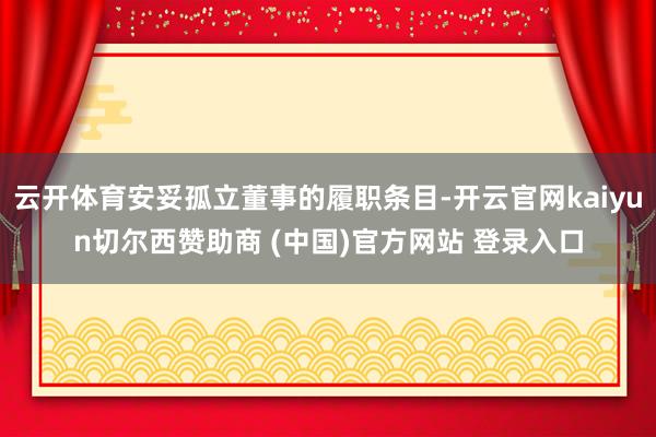 云开体育安妥孤立董事的履职条目-开云官网kaiyun切尔西赞助商 (中国)官方网站 登录入口