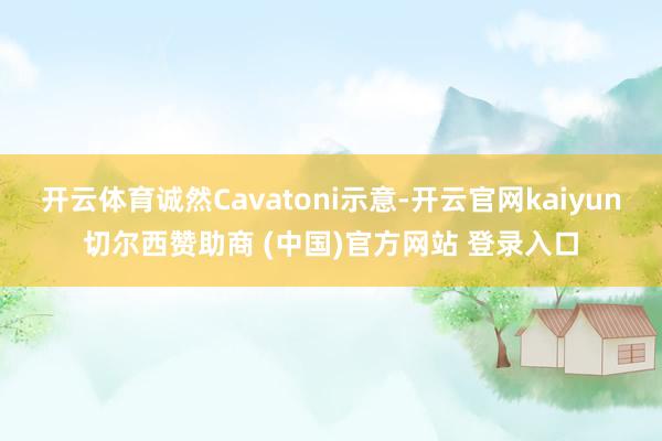 开云体育诚然Cavatoni示意-开云官网kaiyun切尔西赞助商 (中国)官方网站 登录入口
