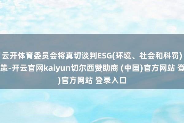 云开体育委员会将真切谈判ESG(环境、社会和科罚)相关政策-开云官网kaiyun切尔西赞助商 (中国)官方网站 登录入口