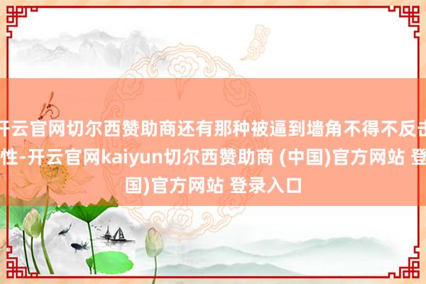 开云官网切尔西赞助商还有那种被逼到墙角不得不反击的硬脾性-开云官网kaiyun切尔西赞助商 (中国)官方网站 登录入口