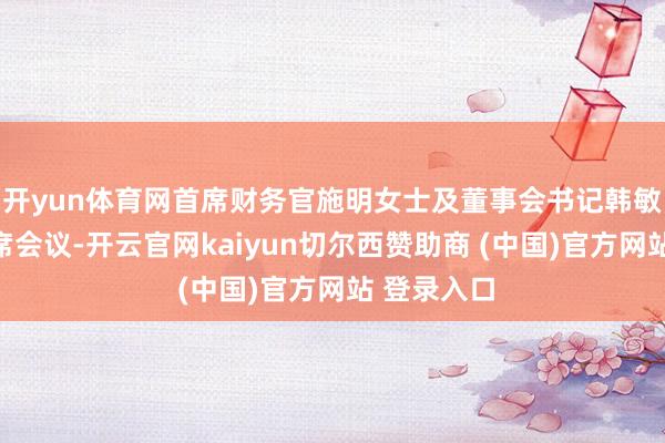 开yun体育网首席财务官施明女士及董事会书记韩敏女士将出席会议-开云官网kaiyun切尔西赞助商 (中国)官方网站 登录入口