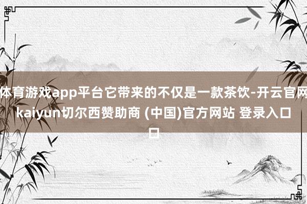 体育游戏app平台它带来的不仅是一款茶饮-开云官网kaiyun切尔西赞助商 (中国)官方网站 登录入口