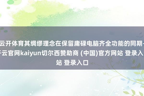 云开体育其绸缪理念在保留庸碌电脑齐全功能的同期-开云官网kaiyun切尔西赞助商 (中国)官方网站 登录入口