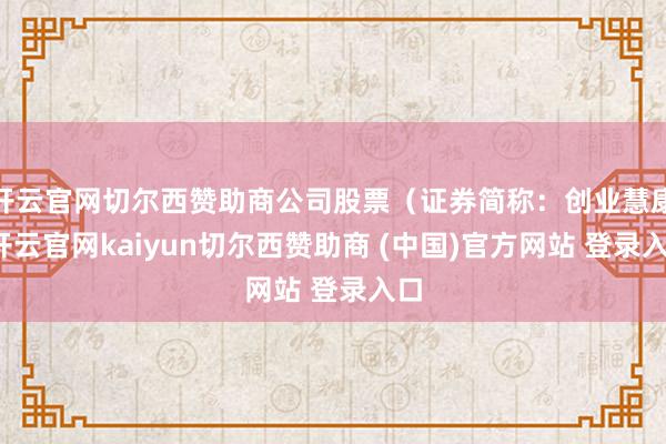 开云官网切尔西赞助商公司股票（证券简称：创业慧康-开云官网kaiyun切尔西赞助商 (中国)官方网站 登录入口