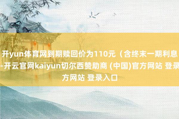 开yun体育网到期赎回价为110元(含终末一期利息))-开云官网kaiyun切尔西赞助商 (中国)官方网站 登录入口