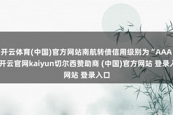 开云体育(中国)官方网站南航转债信用级别为“AAA”-开云官网kaiyun切尔西赞助商 (中国)官方网站 登录入口