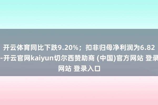 开云体育同比下跌9.20%；扣非归母净利润为6.82亿元-开云官网kaiyun切尔西赞助商 (中国)官方网站 登录入口