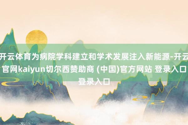 开云体育为病院学科建立和学术发展注入新能源-开云官网kaiyun切尔西赞助商 (中国)官方网站 登录入口