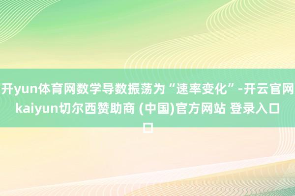 开yun体育网数学导数振荡为“速率变化”-开云官网kaiyun切尔西赞助商 (中国)官方网站 登录入口