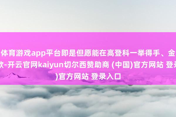 体育游戏app平台即是但愿能在高登科一举得手、金榜落款-开云官网kaiyun切尔西赞助商 (中国)官方网站 登录入口