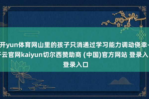 开yun体育网山里的孩子只消通过学习能力调动侥幸-开云官网kaiyun切尔西赞助商 (中国)官方网站 登录入口
