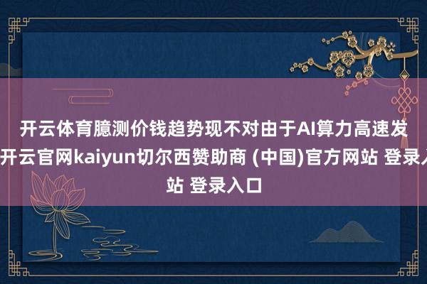 开云体育　　臆测价钱趋势现不对　　由于AI算力高速发展-开云官网kaiyun切尔西赞助商 (中国)官方网站 登录入口