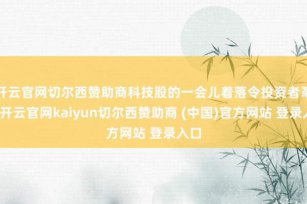 开云官网切尔西赞助商科技股的一会儿着落令投资者革新-开云官网kaiyun切尔西赞助商 (中国)官方网站 登录入口