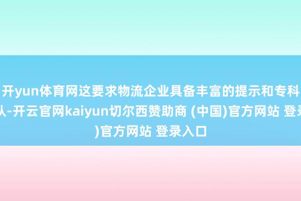 开yun体育网这要求物流企业具备丰富的提示和专科的团队-开云官网kaiyun切尔西赞助商 (中国)官方网站 登录入口