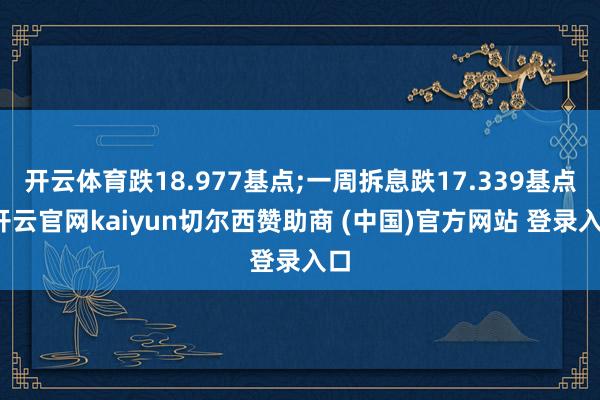 开云体育跌18.977基点;一周拆息跌17.339基点-开云官网kaiyun切尔西赞助商 (中国)官方网站 登录入口