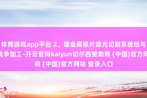 体育游戏app平台 2、锂金属极片激光切割系统给与超快激光非战争加工-开云官网kaiyun切尔西赞助商 (中国)官方网站 登录入口