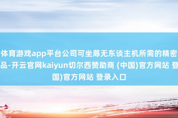 体育游戏app平台公司可坐蓐无东谈主机所需的精密模塑居品-开云官网kaiyun切尔西赞助商 (中国)官方网站 登录入口