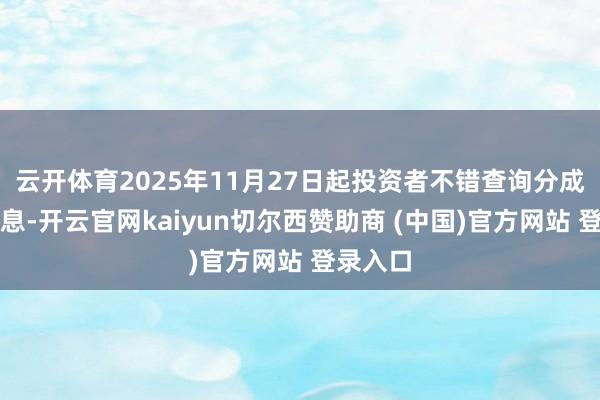 云开体育2025年11月27日起投资者不错查询分成阐发信息-开云官网kaiyun切尔西赞助商 (中国)官方网站 登录入口