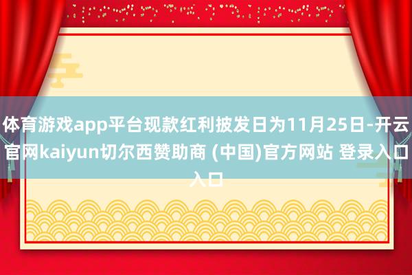 体育游戏app平台现款红利披发日为11月25日-开云官网kaiyun切尔西赞助商 (中国)官方网站 登录入口