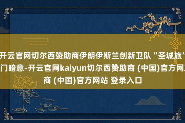 开云官网切尔西赞助商伊朗伊斯兰创新卫队“圣城旅”民众干系部门暗意-开云官网kaiyun切尔西赞助商 (中国)官方网站 登录入口