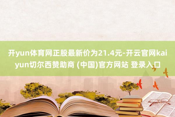 开yun体育网正股最新价为21.4元-开云官网kaiyun切尔西赞助商 (中国)官方网站 登录入口