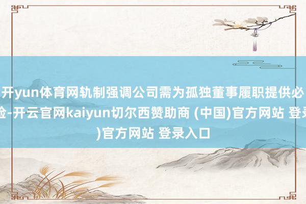 开yun体育网轨制强调公司需为孤独董事履职提供必要保险-开云官网kaiyun切尔西赞助商 (中国)官方网站 登录入口