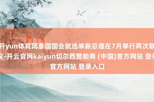 开yun体育网泰国国会就选举新总理在7月举行两次联席会议-开云官网kaiyun切尔西赞助商 (中国)官方网站 登录入口