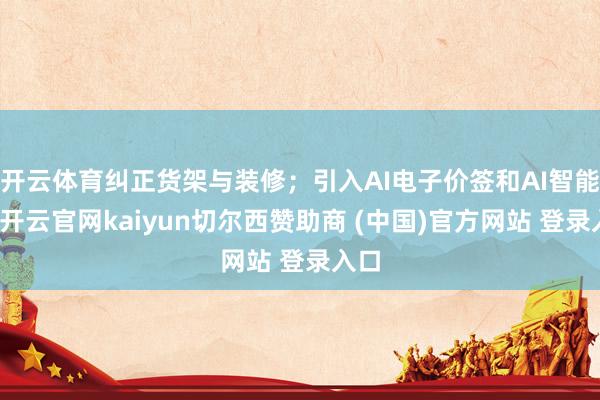开云体育纠正货架与装修;引入AI电子价签和AI智能秤-开云官网kaiyun切尔西赞助商 (中国)官方网站 登录入口