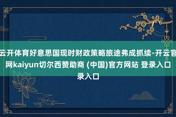 云开体育好意思国现时财政策略旅途弗成抓续-开云官网kaiyun切尔西赞助商 (中国)官方网站 登录入口