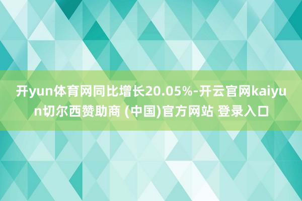 开yun体育网同比增长20.05%-开云官网kaiyun切尔西赞助商 (中国)官方网站 登录入口