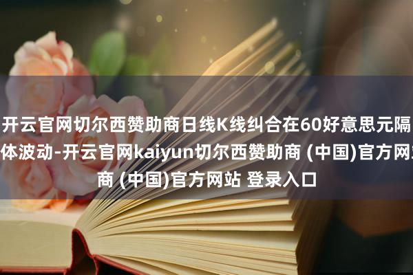开云官网切尔西赞助商日线K线纠合在60好意思元隔邻拉出小实体波动-开云官网kaiyun切尔西赞助商 (中国)官方网站 登录入口