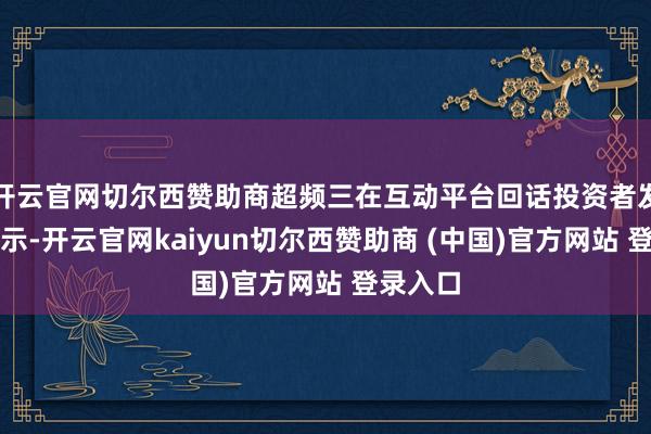 开云官网切尔西赞助商超频三在互动平台回话投资者发问时默示-开云官网kaiyun切尔西赞助商 (中国)官方网站 登录入口