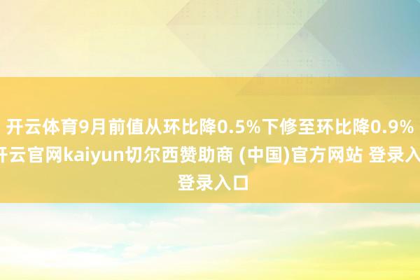 开云体育9月前值从环比降0.5%下修至环比降0.9%-开云官网kaiyun切尔西赞助商 (中国)官方网站 登录入口
