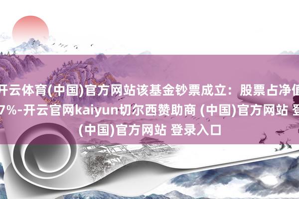 开云体育(中国)官方网站该基金钞票成立:股票占净值比85.97%-开云官网kaiyun切尔西赞助商 (中国)官方网站 登录入口